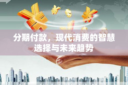 清溪分期付款，现代消费的智慧选择与未来趋势
