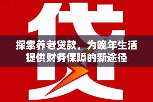 清溪探索养老贷款，为晚年生活提供财务保障的新途径
