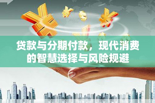 清溪贷款与分期付款，现代消费的智慧选择与风险规避