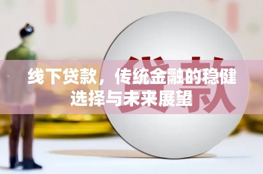 清溪线下贷款，传统金融的稳健选择与未来展望