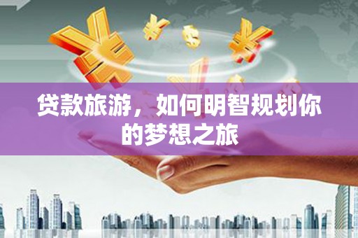 清溪贷款旅游，如何明智规划你的梦想之旅