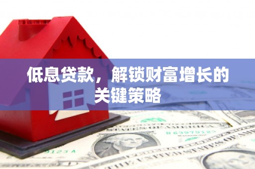 清溪低息贷款，解锁财富增长的关键策略