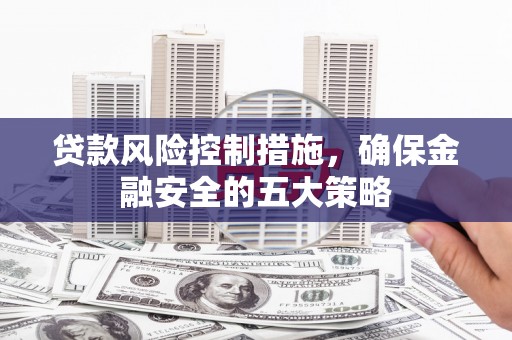 清溪贷款风险控制措施，确保金融安全的五大策略