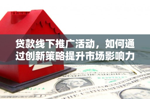 清溪贷款线下推广活动，如何通过创新策略提升市场影响力