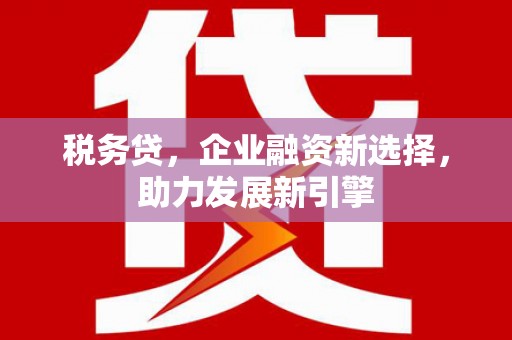 清溪税务贷，企业融资新选择，助力发展新引擎
