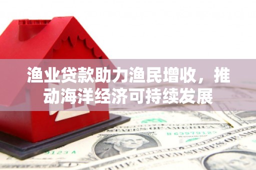 清溪渔业贷款助力渔民增收，推动海洋经济可持续发展