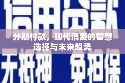 清溪分期付款，现代消费的智慧选择与未来趋势
