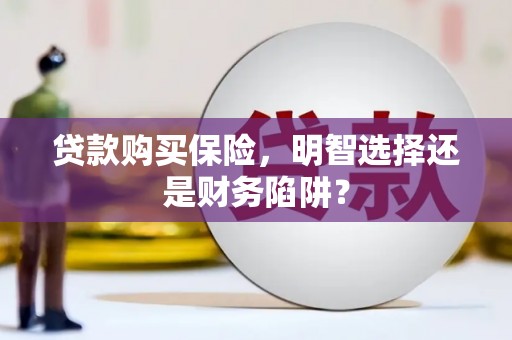 清溪贷款购买保险，明智选择还是财务陷阱？