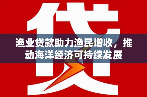 清溪渔业贷款助力渔民增收，推动海洋经济可持续发展