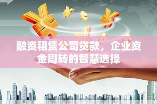 清溪融资租赁公司贷款，企业资金周转的智慧选择
