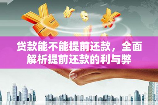 清溪贷款能不能提前还款，全面解析提前还款的利与弊