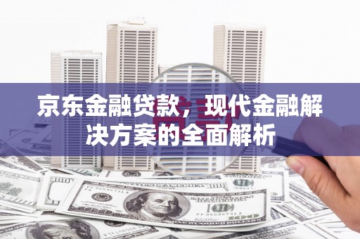 清溪京东金融贷款，现代金融解决方案的全面解析