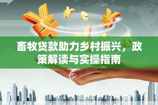 清溪畜牧贷款助力乡村振兴，政策解读与实操指南
