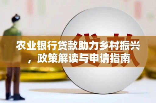 清溪农业银行贷款助力乡村振兴，政策解读与申请指南
